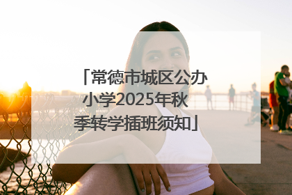 常德市城区公办小学2025年秋季转学插班须知