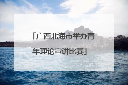 广西北海市举办青年理论宣讲比赛
