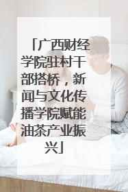 广西财经学院驻村干部搭桥，新闻与文化传播学院赋能油茶产业振兴