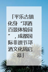 平乐古镇化身“邛酒百景体验园”，成都国际非遗节邛酒文化周启幕