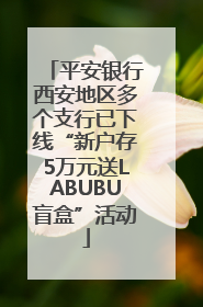 平安银行西安地区多个支行已下线“新户存5万元送LABUBU盲盒”活动