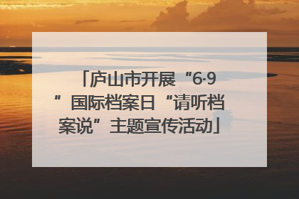 庐山市开展“6·9”国际档案日“请听档案说”主题宣传活动