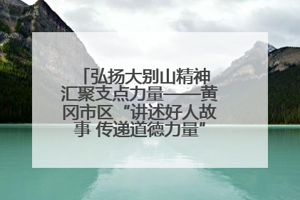 弘扬大别山精神 汇聚支点力量——黄冈市区“讲述好人故事 传递道德力量”百姓宣讲活动举行