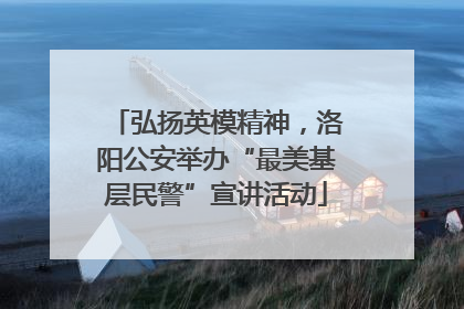 弘扬英模精神，洛阳公安举办“最美基层民警”宣讲活动