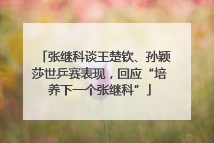 张继科谈王楚钦、孙颖莎世乒赛表现，回应“培养下一个张继科”