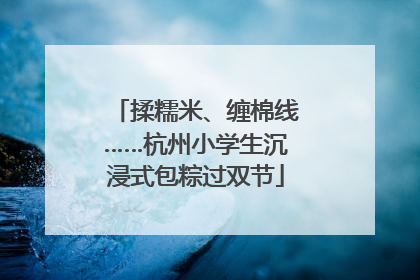 揉糯米、缠棉线……杭州小学生沉浸式包粽过双节