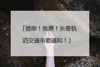 提前！免费！长春轨道交通重要通知！