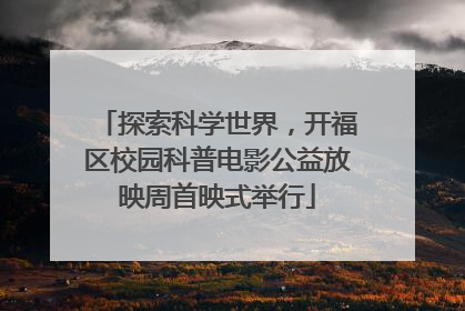 探索科学世界，开福区校园科普电影公益放映周首映式举行
