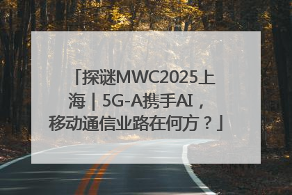 探谜MWC2025上海｜5G-A携手AI，移动通信业路在何方？