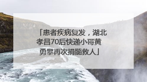 患者疾病复发，湖北孝昌70后快递小哥黄勇攀再次捐髓救人
