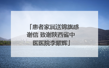 患者家属送锦旗感谢信 致谢陕西省中医医院李耀辉