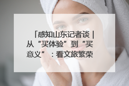 感知山东记者谈｜从“买体验”到“买意义”：看文旅繁荣背后的幸福新定义
