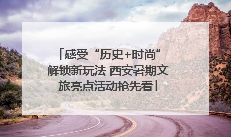 感受“历史+时尚” 解锁新玩法 西安暑期文旅亮点活动抢先看