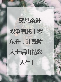 感恩奋进 双争有我丨罗东升：让残障人士活出精彩人生