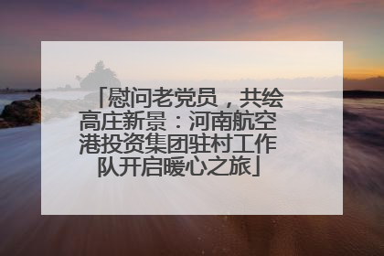 慰问老党员，共绘高庄新景：河南航空港投资集团驻村工作队开启暖心之旅
