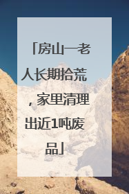 房山一老人长期拾荒，家里清理出近1吨废品