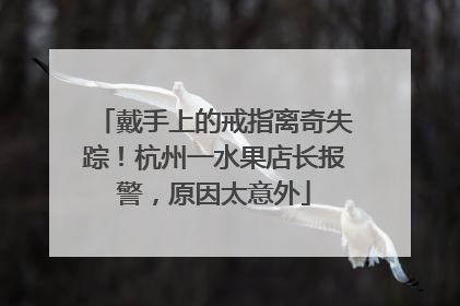 戴手上的戒指离奇失踪！杭州一水果店长报警，原因太意外