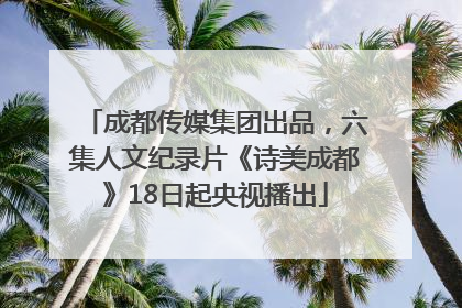 成都传媒集团出品，六集人文纪录片《诗美成都》18日起央视播出