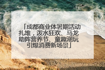 成都商业体暑期活动扎堆，泼水狂欢、马龙助阵营养节、童趣潮玩引爆消费新场景