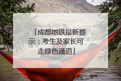 成都地铁最新提示：考生及家长可走绿色通道