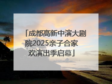 成都高新中演大剧院2025亲子合家欢演出季启幕