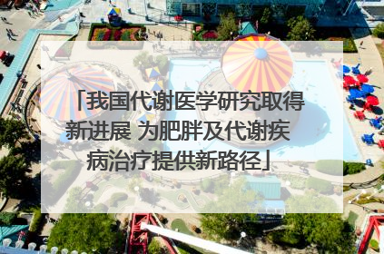我国代谢医学研究取得新进展 为肥胖及代谢疾病治疗提供新路径