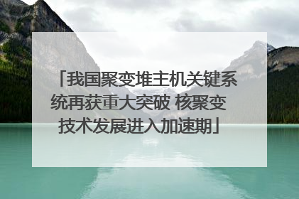我国聚变堆主机关键系统再获重大突破 核聚变技术发展进入加速期