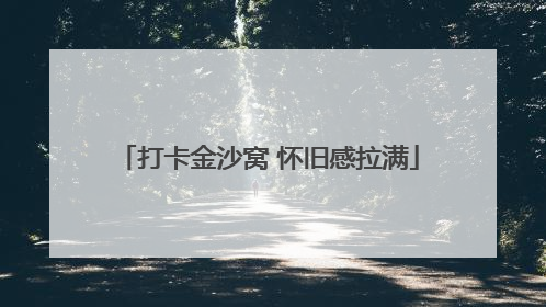 打卡金沙窝 怀旧感拉满