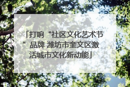 打响“社区文化艺术节”品牌 潍坊市奎文区激活城市文化新动能