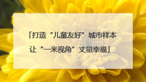 打造“儿童友好”城市样本 让“一米视角”丈量幸福
