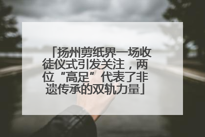 扬州剪纸界一场收徒仪式引发关注，两位“高足”代表了非遗传承的双轨力量