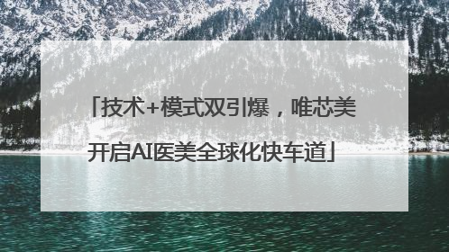 技术+模式双引爆，唯芯美开启AI医美全球化快车道