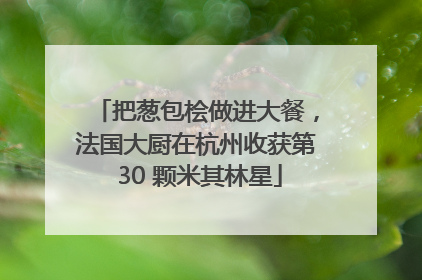把葱包桧做进大餐，法国大厨在杭州收获第 30 颗米其林星