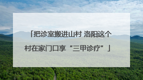 把诊室搬进山村 洛阳这个村在家门口享“三甲诊疗”