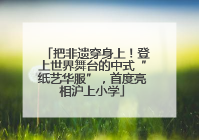 把非遗穿身上！登上世界舞台的中式“纸艺华服”，首度亮相沪上小学