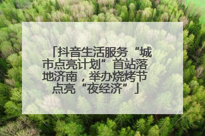 抖音生活服务“城市点亮计划”首站落地济南，举办烧烤节点亮“夜经济”