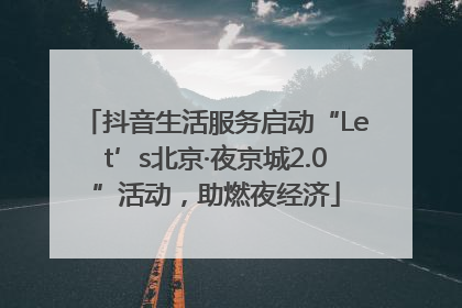 抖音生活服务启动“Let’s北京·夜京城2.0”活动，助燃夜经济