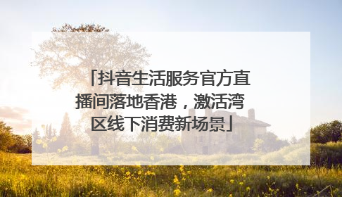 抖音生活服务官方直播间落地香港，激活湾区线下消费新场景