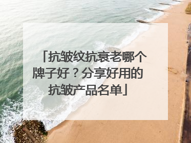 抗皱纹抗衰老哪个牌子好？分享好用的抗皱产品名单