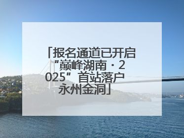 报名通道已开启 “巅峰湖南・2025”首站落户永州金洞