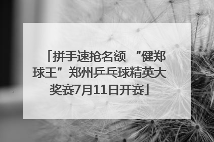 拼手速抢名额 “健郑球王”郑州乒乓球精英大奖赛7月11日开赛