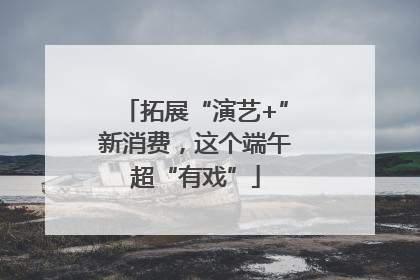 拓展“演艺+”新消费，这个端午超“有戏”