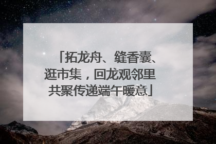拓龙舟、缝香囊、逛市集，回龙观邻里共聚传递端午暖意