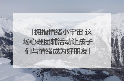 拥抱情绪小宇宙 这场心理团辅活动让孩子们与情绪成为好朋友