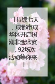 持续七天，成都市成华区开启国潮非遗盛宴，92场次活动等你来