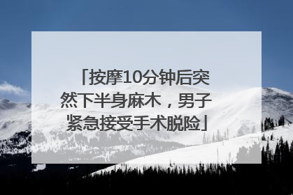 按摩10分钟后突然下半身麻木，男子紧急接受手术脱险