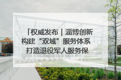 权威发布｜淄博创新构建“双域”服务体系 打造退役军人服务保障“淄博样板”