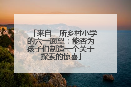 来自一所乡村小学的六一愿望：能否为孩子们制造一个关于探索的惊喜