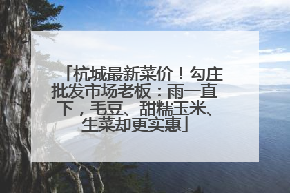杭城最新菜价！勾庄批发市场老板：雨一直下，毛豆、甜糯玉米、生菜却更实惠