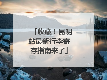 收藏！昆明站最新行李寄存指南来了
